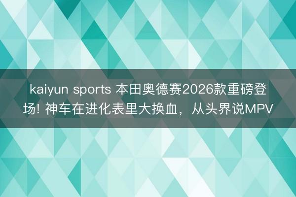 kaiyun sports 本田奧德賽2026款重磅登場! 神車在進化表里大換血，從頭界說MPV