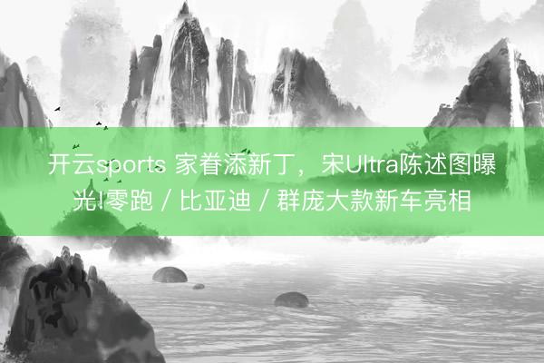 開云sports 家眷添新丁，宋Ultra陳述圖曝光!零跑／比亞迪／群龐大款新車亮相