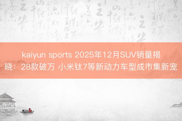 kaiyun sports 2025年12月SUV銷量揭曉：28款破萬 小米鈦7等新動力車型成市集新寵