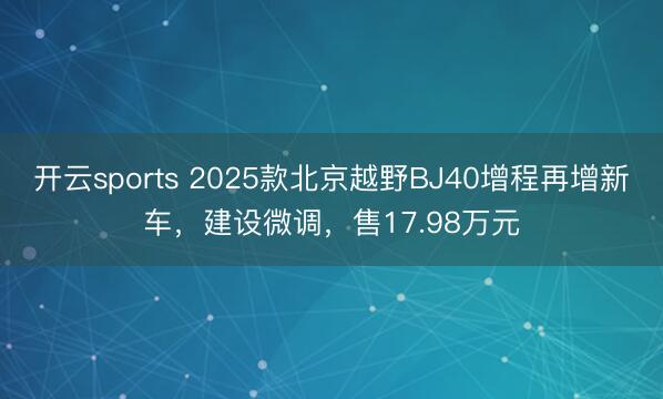 開云sports 2025款北京越野BJ40增程再增新車,建設微調,售17.98萬元
