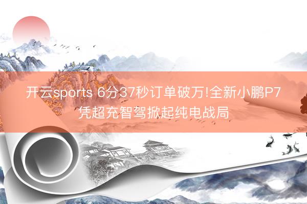 開云sports 6分37秒訂單破萬!全新小鵬P7憑超充智駕掀起純電戰(zhàn)局