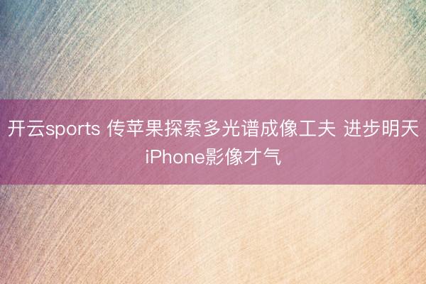 開云sports 傳蘋果探索多光譜成像工夫 進步明天iPhone影像才氣