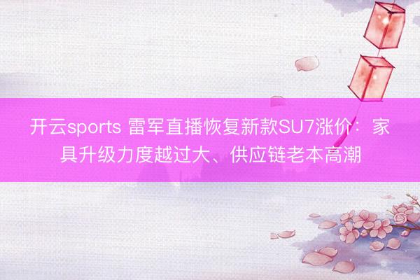 開云sports 雷軍直播恢復新款SU7漲價：家具升級力度越過大、供應鏈老本高潮