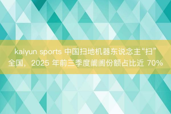 kaiyun sports 中國掃地機器東說念主“掃”全國，2025 年前三季度阛阓份額占比近 70%