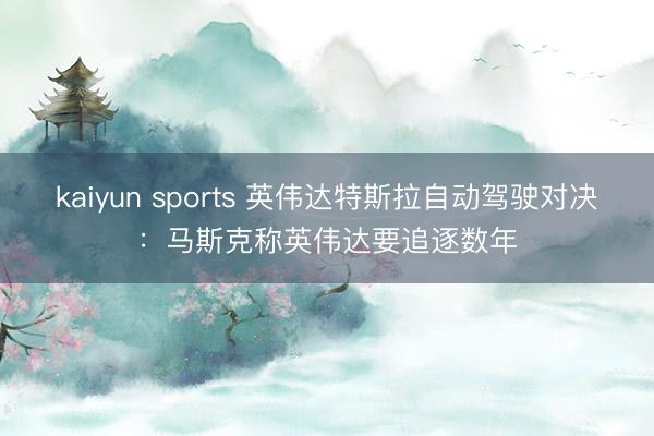 kaiyun sports 英偉達特斯拉自動駕駛對決：馬斯克稱英偉達要追逐數年