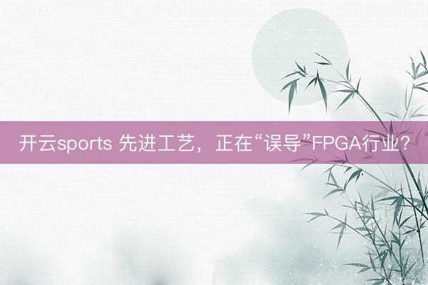 開云sports 先進工藝，正在“誤導”FPGA行業?
