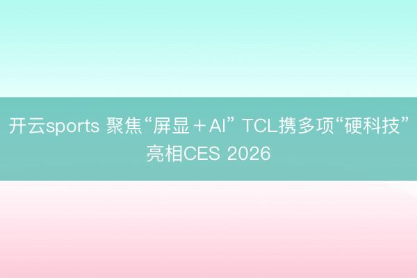 開云sports 聚焦“屏顯＋AI” TCL攜多項“硬科技”亮相CES 2026