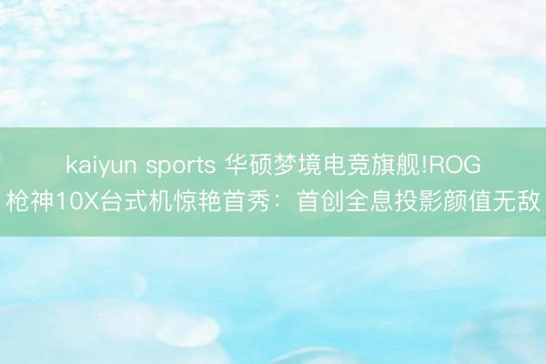 kaiyun sports 華碩夢境電競旗艦!ROG槍神10X臺式機驚艷首秀：首創全息投影顏值無敵