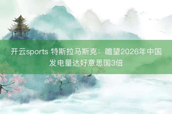 開云sports 特斯拉馬斯克：瞻望2026年中國發(fā)電量達(dá)好意思國3倍