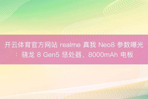 開云體育官方網站 realme 真我 Neo8 參數曝光:驍龍 8 Gen5 懲處器、8000mAh 電板