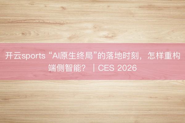 開云sports “AI原生終局”的落地時刻，怎樣重構端側智能？｜CES 2026