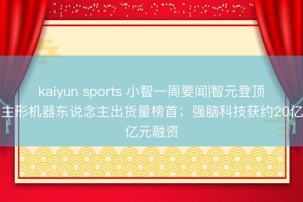 kaiyun sports 小智一周要聞|智元登頂東說念主形機(jī)器東說念主出貨量榜首；強(qiáng)腦科技獲約20億元融資