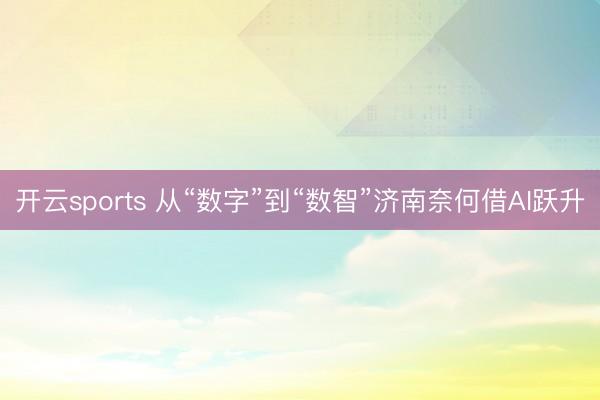 開云sports 從“數(shù)字”到“數(shù)智”濟南奈何借AI躍升
