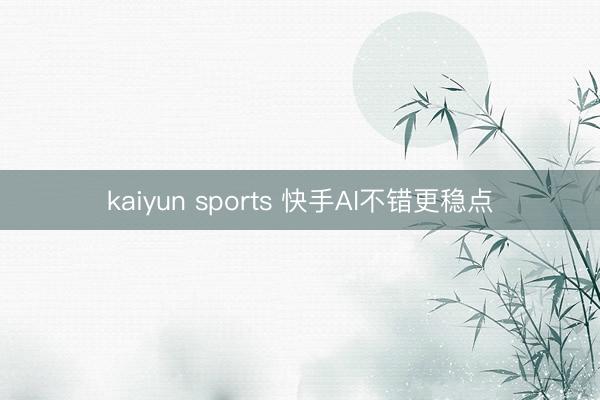 kaiyun sports 快手AI不錯(cuò)更穩(wěn)點(diǎn)