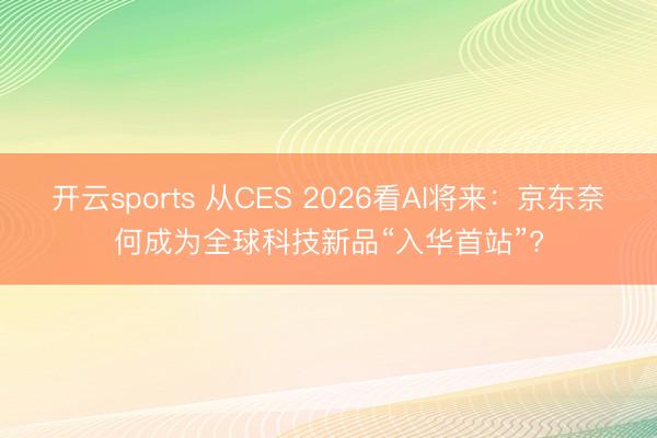 開云sports 從CES 2026看AI將來：京東奈何成為全球科技新品“入華首站”?