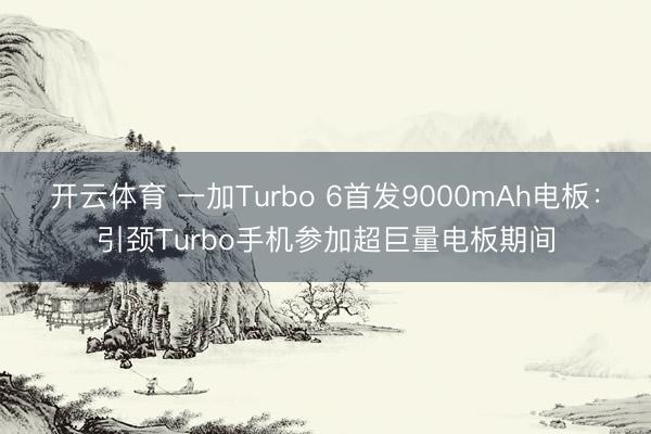 開(kāi)云體育 一加Turbo 6首發(fā)9000mAh電板:引頸Turbo手機(jī)參加超巨量電板期間