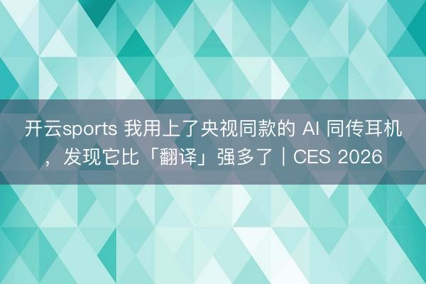 開云sports 我用上了央視同款的 AI 同傳耳機,發現它比「翻譯」強多了|CES 2026
