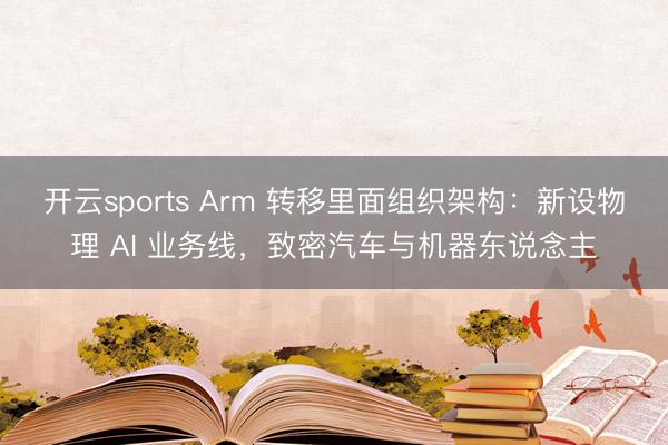 開云sports Arm 轉(zhuǎn)移里面組織架構(gòu):新設(shè)物理 AI 業(yè)務(wù)線,致密汽車與機器東說念主