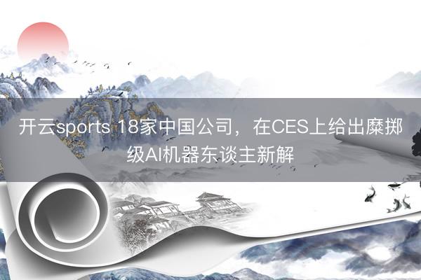 開云sports 18家中國公司，在CES上給出糜擲級AI機器東談主新解