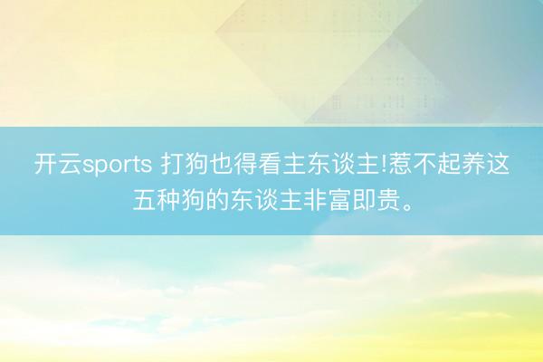 開云sports 打狗也得看主東談主!惹不起養(yǎng)這五種狗的東談主非富即貴。
