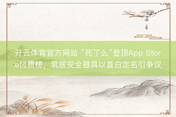 開云體育官方網(wǎng)站 “死了么”登頂App Store付費(fèi)榜,煢居安全器具以直白定名引爭議