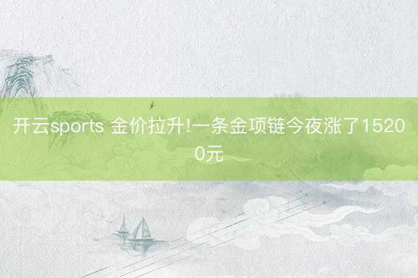開云sports 金價拉升!一條金項鏈今夜漲了15200元
