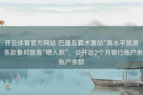 開云體育官方網(wǎng)站 巴厘島霸術(shù)激動(dòng)“高水平旅游”，條款番邦旅客“曬入款”，公開近3個(gè)月銀行賬戶余額