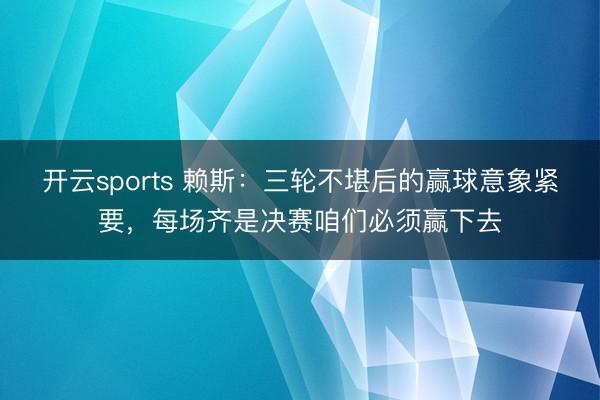 開云sports 賴斯：三輪不堪后的贏球意象緊要，每場齊是決賽咱們必須贏下去