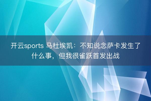 開云sports 馬杜埃凱：不知說念薩卡發生了什么事，但我很雀躍首發出戰