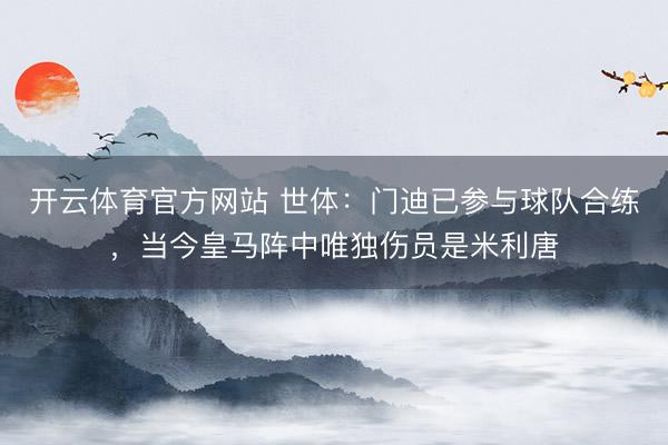 開云體育官方網(wǎng)站 世體：門迪已參與球隊合練，當今皇馬陣中唯獨傷員是米利唐