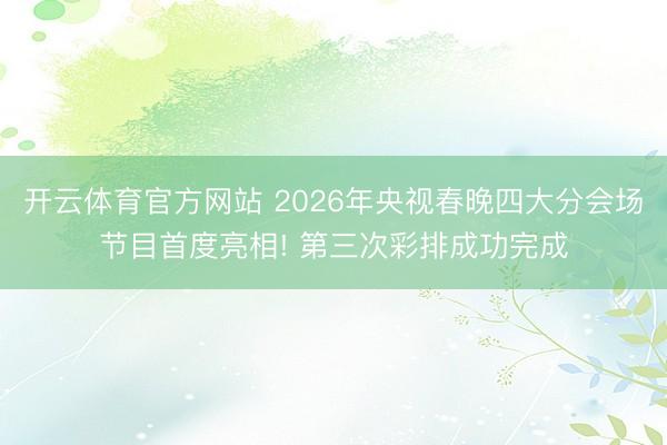 開云體育官方網站 2026年央視春晚四大分會場節目首度亮相! 第三次彩排成功完成