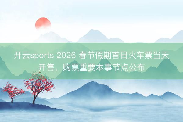 開云sports 2026 春節假期首日火車票當天開售，購票重要本事節點公布