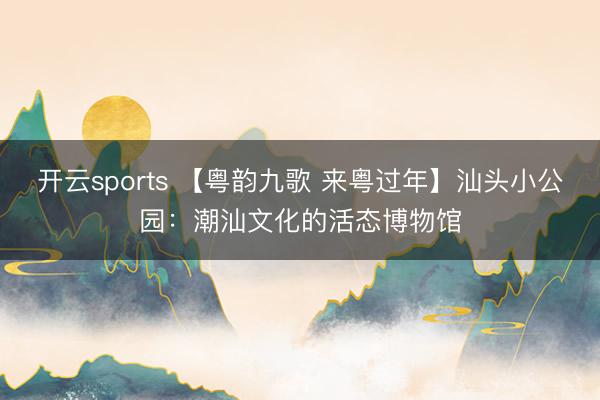 開云sports 【粵韻九歌 來粵過年】汕頭小公園:潮汕文化的活態博物館