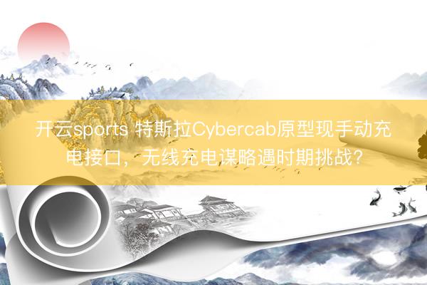 開云sports 特斯拉Cybercab原型現手動充電接口,無線充電謀略遇時期挑戰?