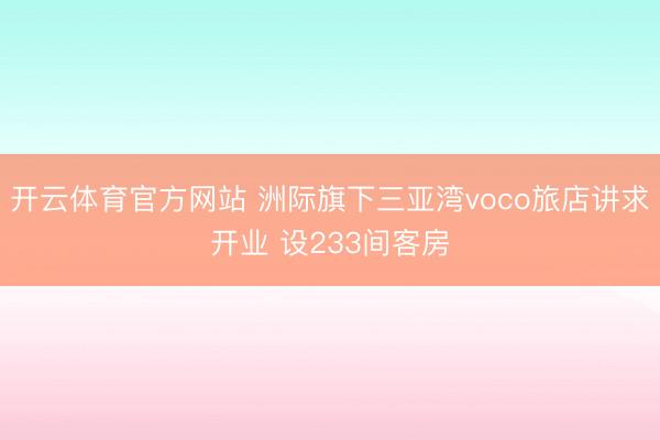 開云體育官方網(wǎng)站 洲際旗下三亞灣voco旅店講求開業(yè) 設(shè)233間客房