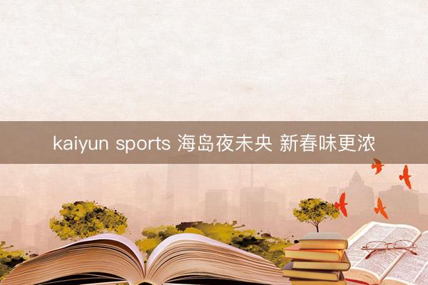 kaiyun sports 海島夜未央 新春味更濃
