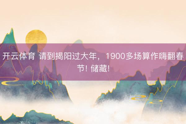 開云體育 請到揭陽過大年，1900多場算作嗨翻春節! 儲藏!