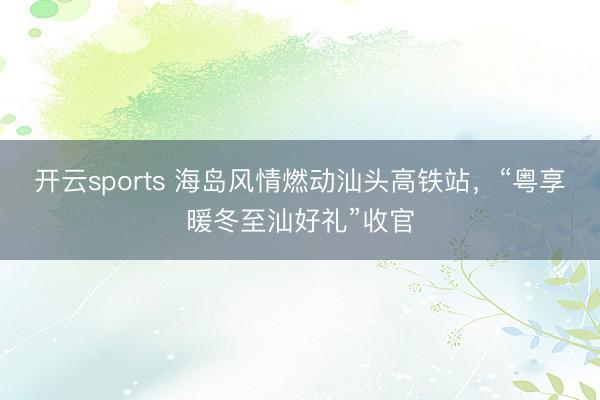 開(kāi)云sports 海島風(fēng)情燃動(dòng)汕頭高鐵站，“粵享暖冬至汕好禮”收官